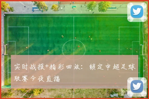 实时战报+精彩回放：锁定中超足球联赛今夜直播