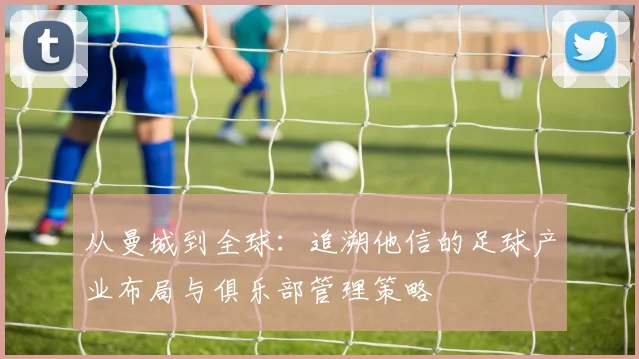 从曼城到全球：追溯他信的足球产业布局与俱乐部管理策略