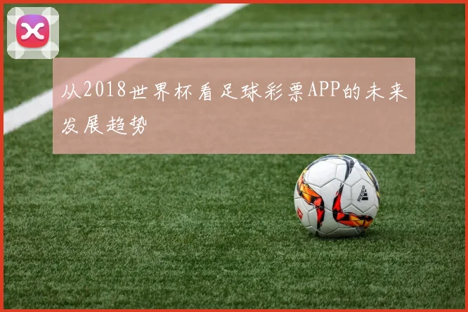 从2018世界杯看足球彩票APP的未来发展趋势