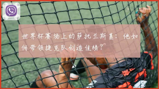 世界杯赛场上的萨托兰斯基：他如何带领捷克队创造佳绩？