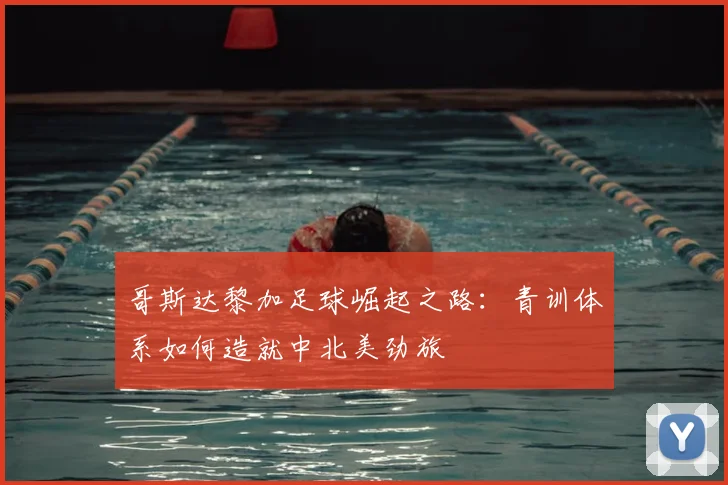 哥斯达黎加足球崛起之路：青训体系如何造就中北美劲旅