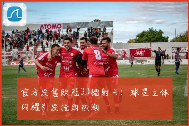官方发售欧冠3D镭射卡：球星立体闪耀引发抢购热潮