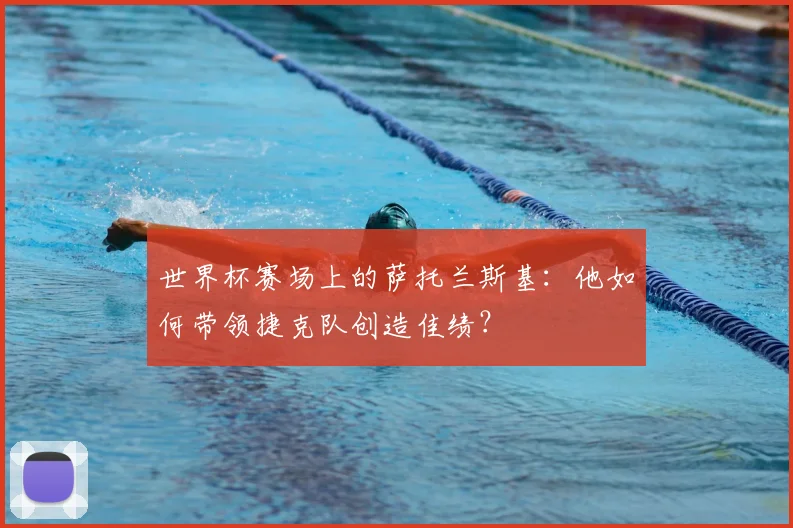 世界杯赛场上的萨托兰斯基：他如何带领捷克队创造佳绩？