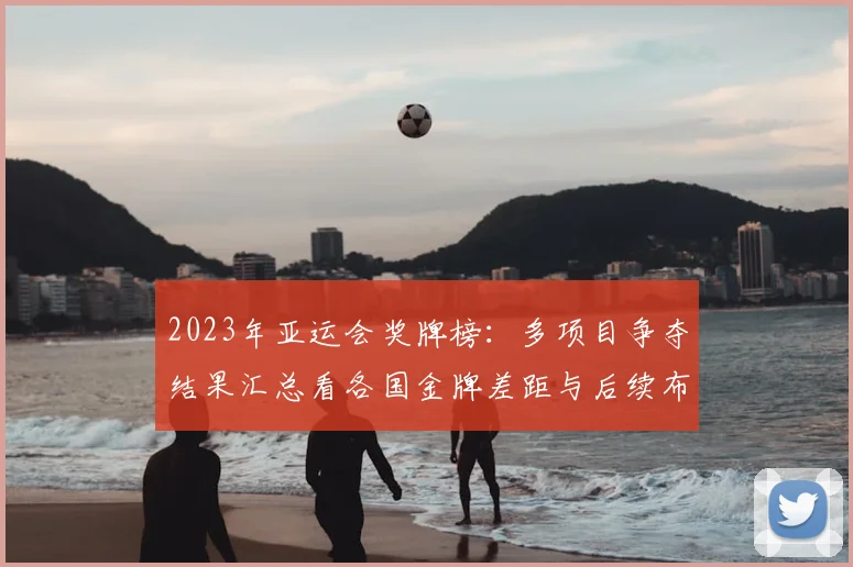 2023年亚运会奖牌榜:多项目争夺结果汇总看各国金牌差距与后续布局