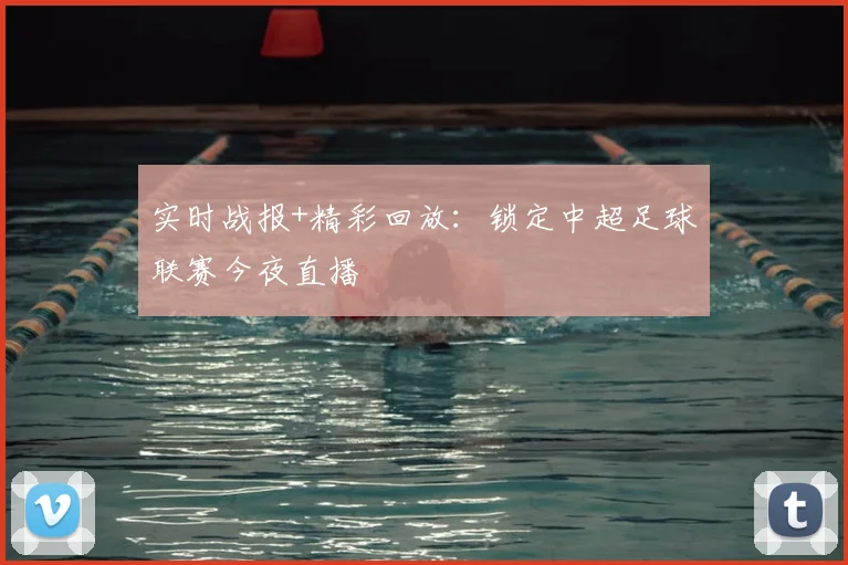 实时战报+精彩回放：锁定中超足球联赛今夜直播