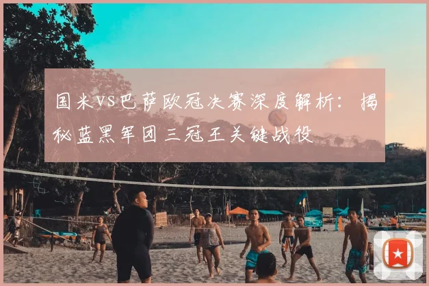 国米vs巴萨欧冠决赛深度解析：揭秘蓝黑军团三冠王关键战役