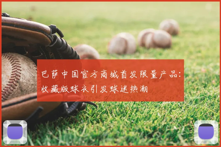 巴萨中国官方商城首发限量产品：收藏版球衣引发球迷热潮