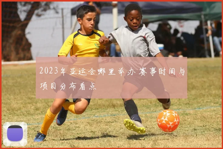 2023年亚运会哪里举办 赛事时间与项目分布看点