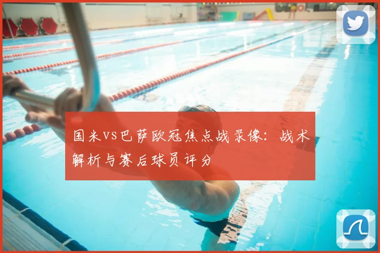 国米vs巴萨欧冠焦点战录像：战术解析与赛后球员评分