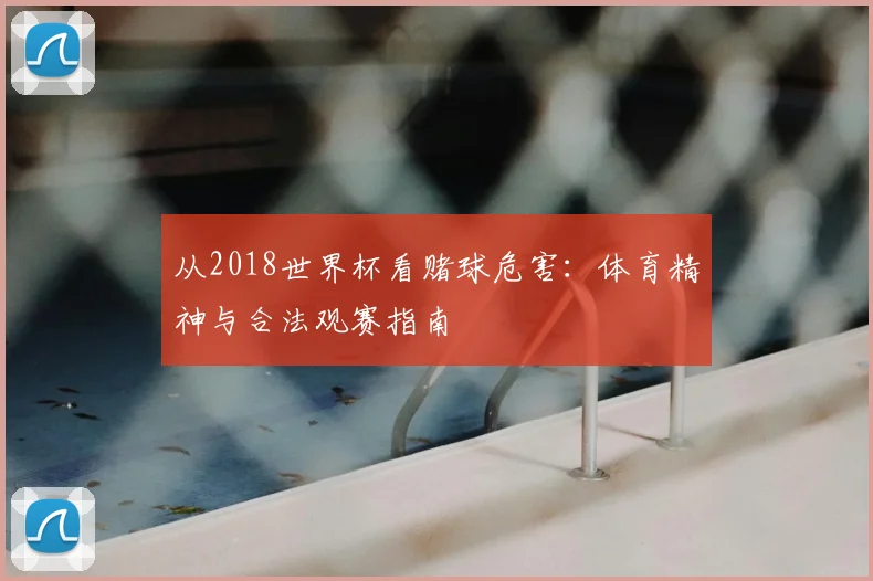从2018世界杯看赌球危害：体育精神与合法观赛指南